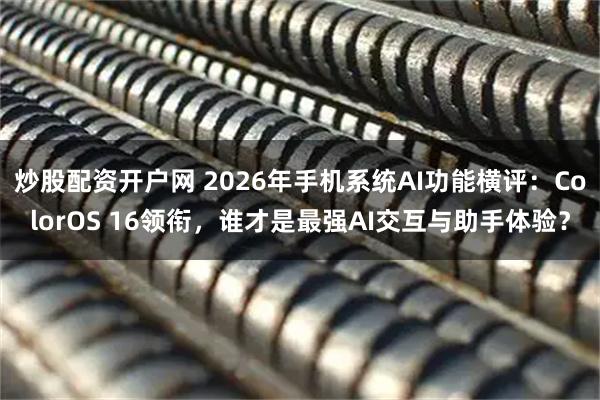 炒股配资开户网 2026年手机系统AI功能横评：ColorOS 16领衔，谁才是最强AI交互与助手体验？
